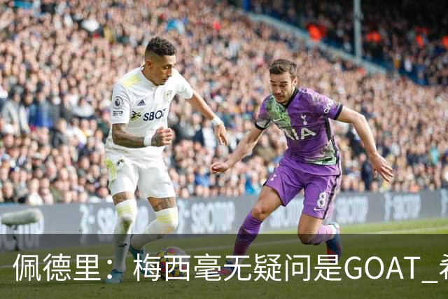 佩德里：梅西毫无疑问是GOAT 希望他儿子来巴萨 有他一半水平都行