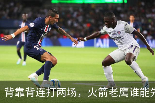 背靠背连打两场，火箭老鹰谁能先抢下这一局？