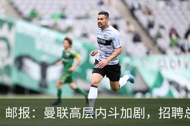邮报：曼联高层内斗加剧，招聘总监维韦尔力推纳格尔斯曼
