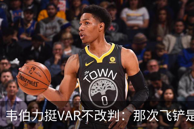 韦伯力挺VAR不改判：那次飞铲是高档鲁莽，但没到红牌